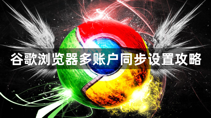 谷歌浏览器多账户同步设置攻略1