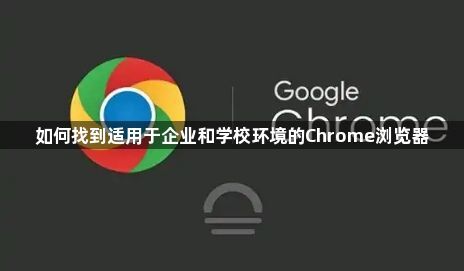 如何找到适用于企业和学校环境的Chrome浏览器1