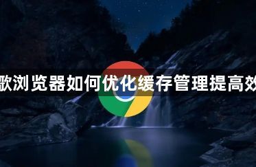 谷歌浏览器如何优化缓存管理提高效率1