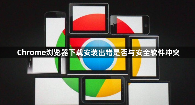 Chrome浏览器下载安装出错是否与安全软件冲突1
