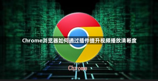 Chrome浏览器如何通过插件提升视频播放清晰度1