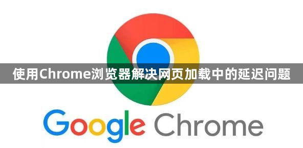 使用Chrome浏览器解决网页加载中的延迟问题1