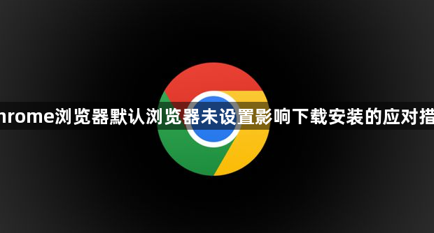 Chrome浏览器默认浏览器未设置影响下载安装的应对措施1