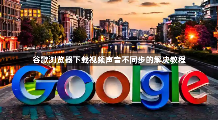 谷歌浏览器下载视频声音不同步的解决教程1