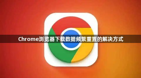 Chrome浏览器下载数据频繁重置的解决方式1