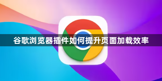 谷歌浏览器插件如何提升页面加载效率1