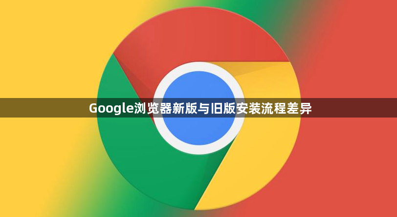 Google浏览器新版与旧版安装流程差异1