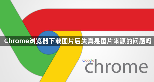 Chrome浏览器下载图片后失真是图片来源的问题吗1