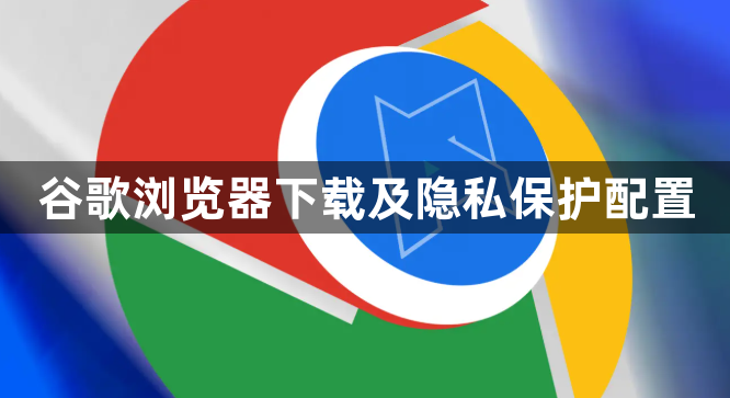 谷歌浏览器下载及隐私保护配置1