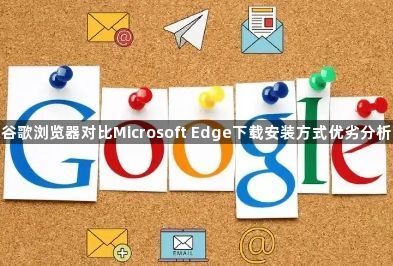 谷歌浏览器对比Microsoft Edge下载安装方式优劣分析1