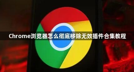 Chrome浏览器怎么彻底移除无效插件合集教程1