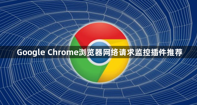 Google Chrome浏览器网络请求监控插件推荐1