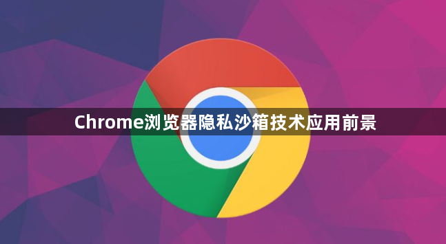 Chrome浏览器隐私沙箱技术应用前景1