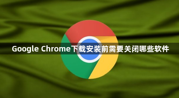 Google Chrome下载安装前需要关闭哪些软件1