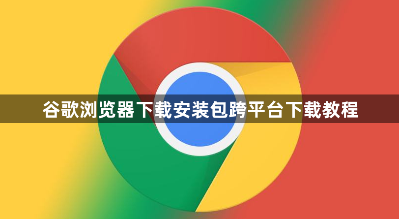 谷歌浏览器下载安装包跨平台下载教程1