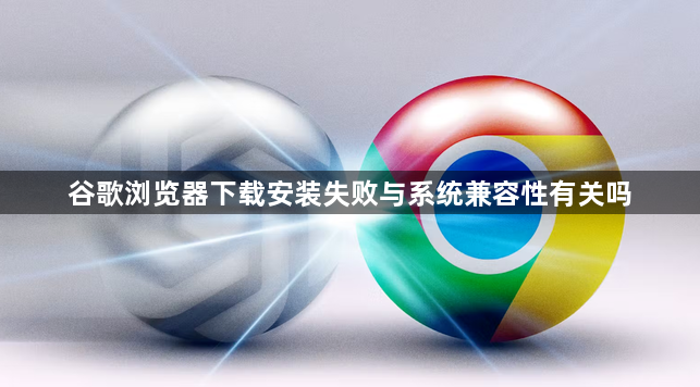 谷歌浏览器下载安装失败与系统兼容性有关吗1