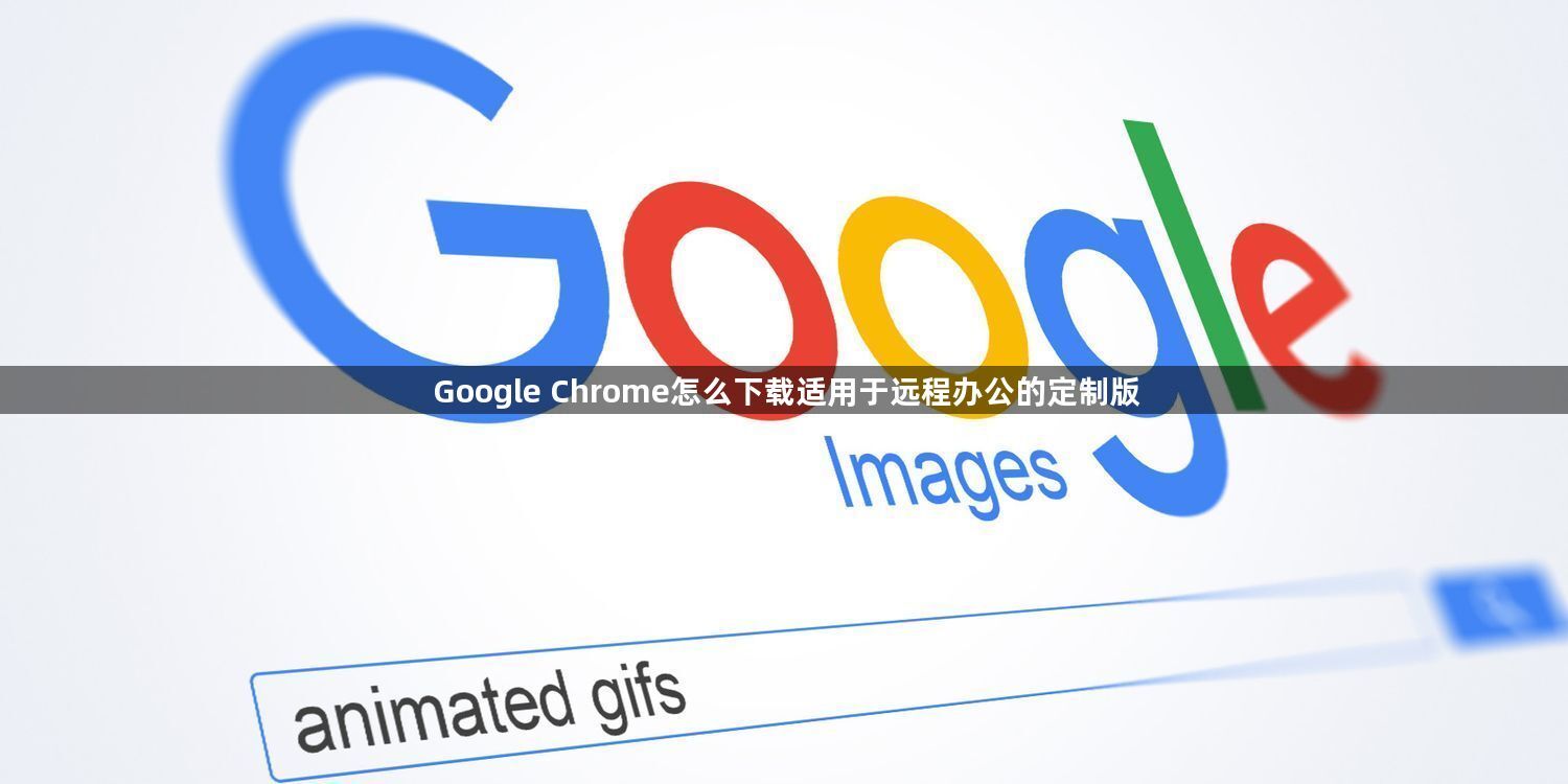 Google Chrome怎么下载适用于远程办公的定制版1