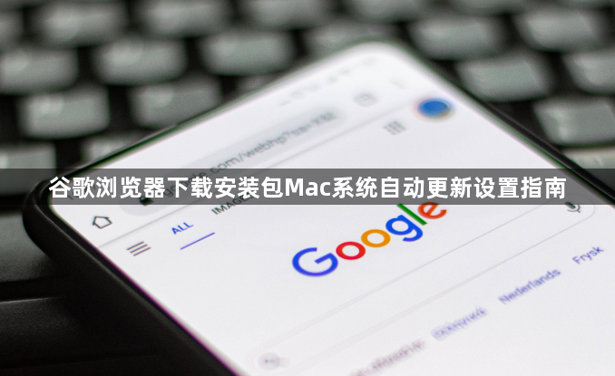 谷歌浏览器下载安装包Mac系统自动更新设置指南1