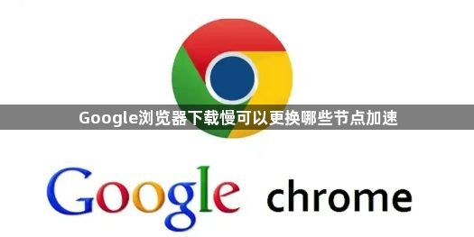 Google浏览器下载慢可以更换哪些节点加速1