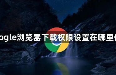 Google浏览器下载权限设置在哪里修改1
