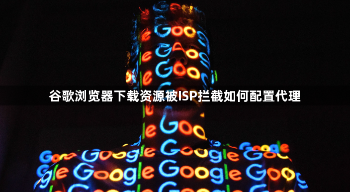 谷歌浏览器下载资源被ISP拦截如何配置代理1