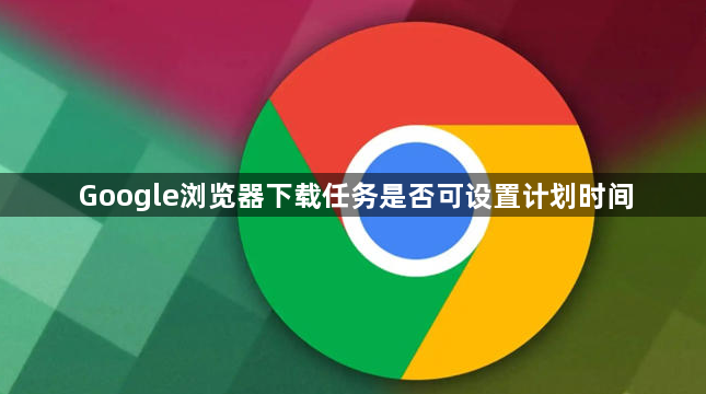 Google浏览器下载任务是否可设置计划时间1