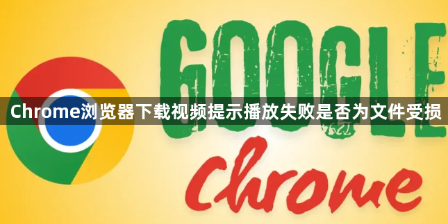 Chrome浏览器下载视频提示播放失败是否为文件受损1