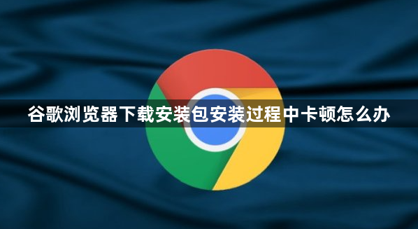 谷歌浏览器下载安装包安装过程中卡顿怎么办1