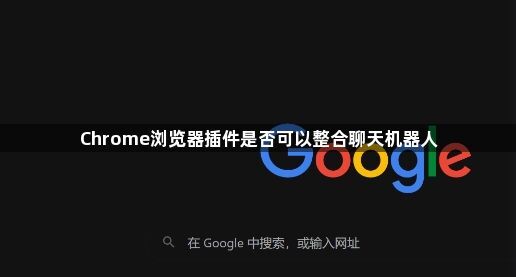 Chrome浏览器插件是否可以整合聊天机器人1