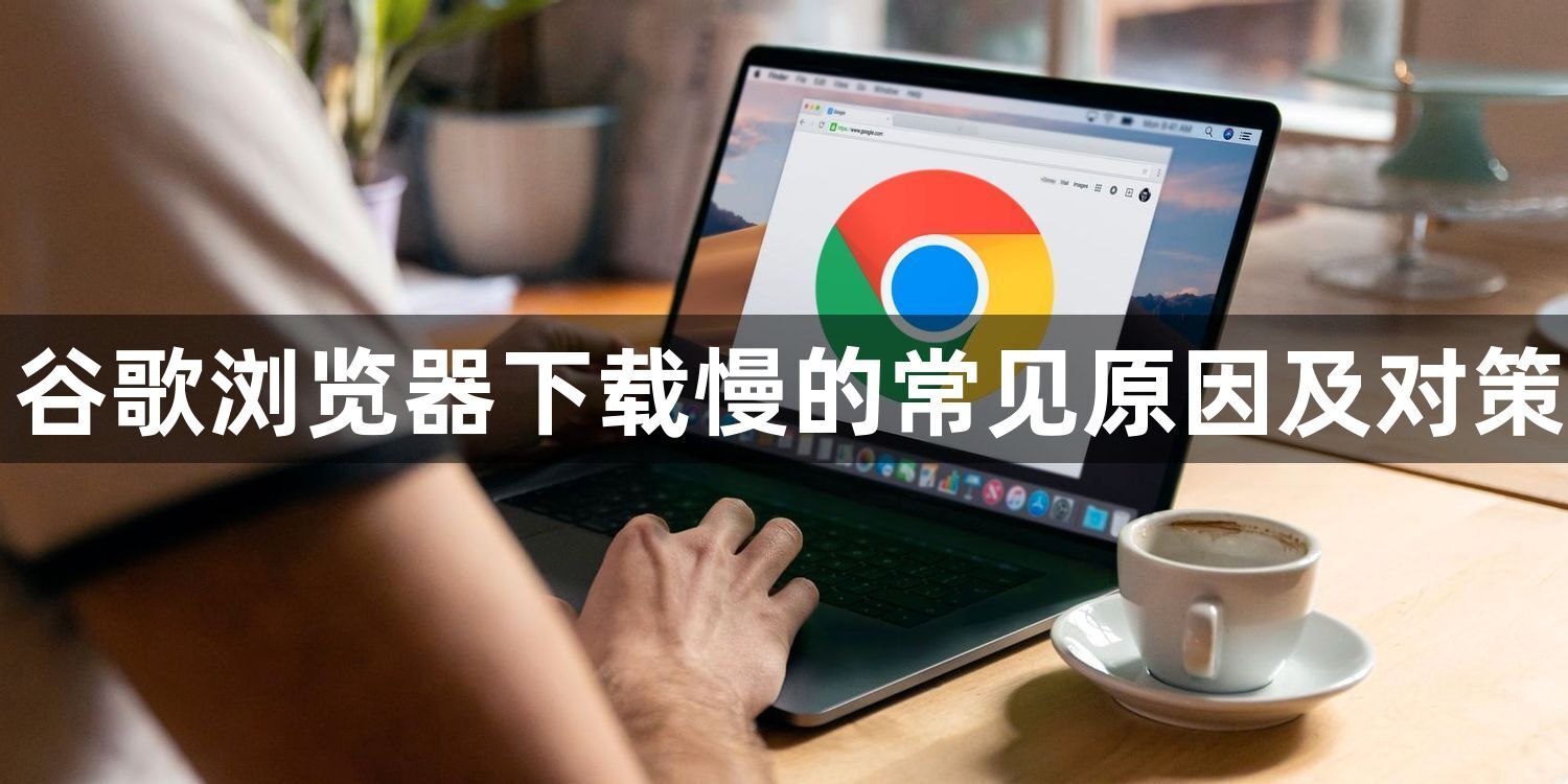 谷歌浏览器下载慢的常见原因及对策1