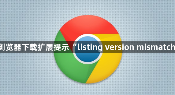 Google浏览器下载扩展提示“listing version mismatch”怎么办1