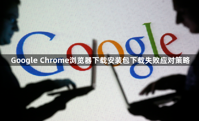 Google Chrome浏览器下载安装包下载失败应对策略1