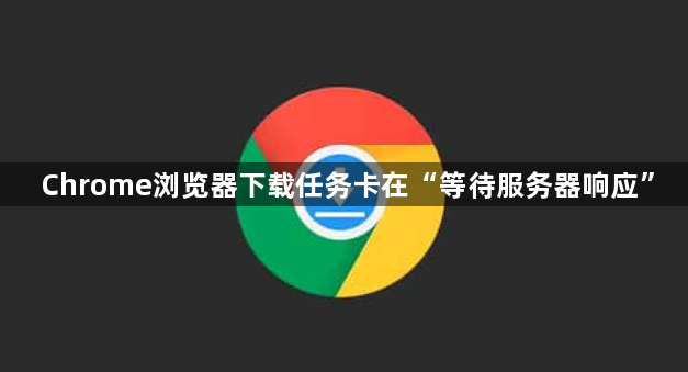 Chrome浏览器下载任务卡在“等待服务器响应”1
