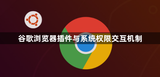 谷歌浏览器插件与系统权限交互机制1