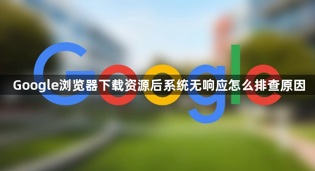 Google浏览器下载资源后系统无响应怎么排查原因1