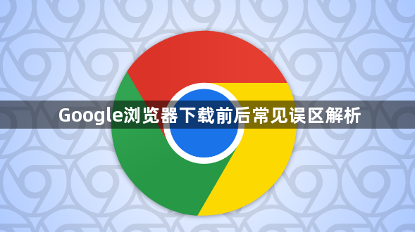Google浏览器下载前后常见误区解析1