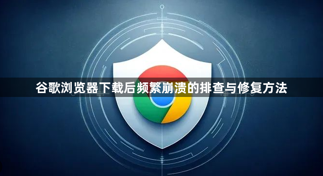 谷歌浏览器下载后频繁崩溃的排查与修复方法1