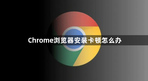 Chrome浏览器安装卡顿怎么办1