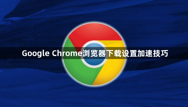 Google Chrome浏览器下载设置加速技巧1