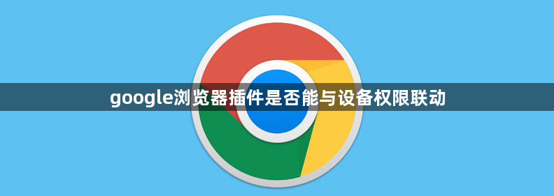 google浏览器插件是否能与设备权限联动1