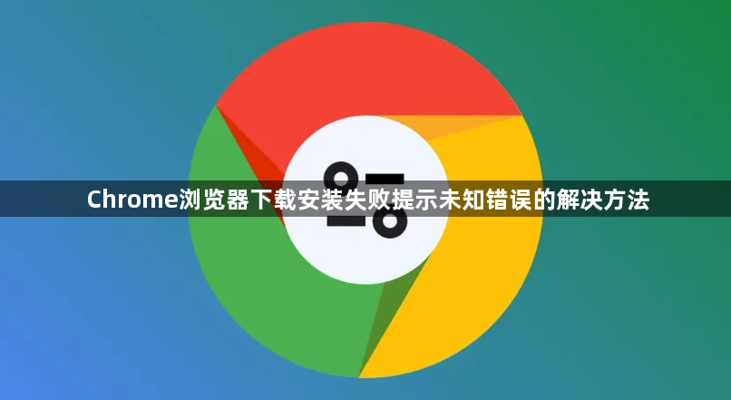 Chrome浏览器下载安装失败提示未知错误的解决方法1