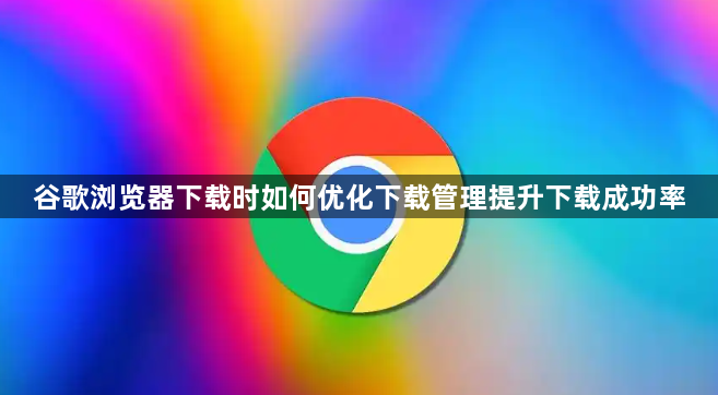 谷歌浏览器下载时如何优化下载管理提升下载成功率1