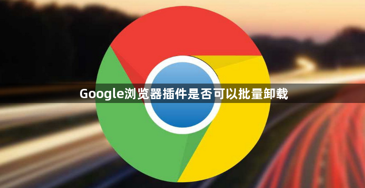 Google浏览器插件是否可以批量卸载1