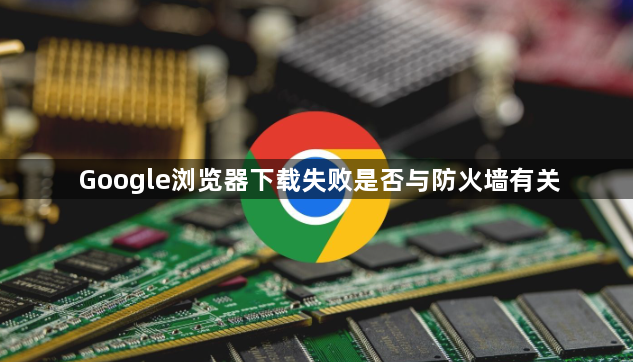 Google浏览器下载失败是否与防火墙有关1