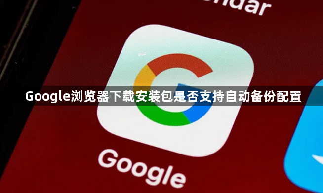 Google浏览器下载安装包是否支持自动备份配置1