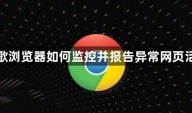 谷歌浏览器如何监控并报告异常网页活动1
