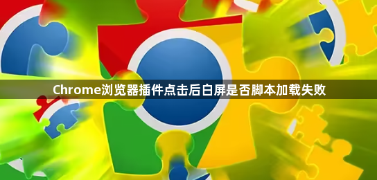 Chrome浏览器插件点击后白屏是否脚本加载失败1