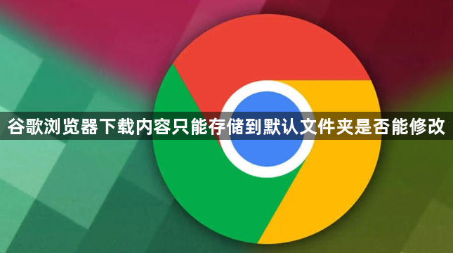 谷歌浏览器下载内容只能存储到默认文件夹是否能修改1