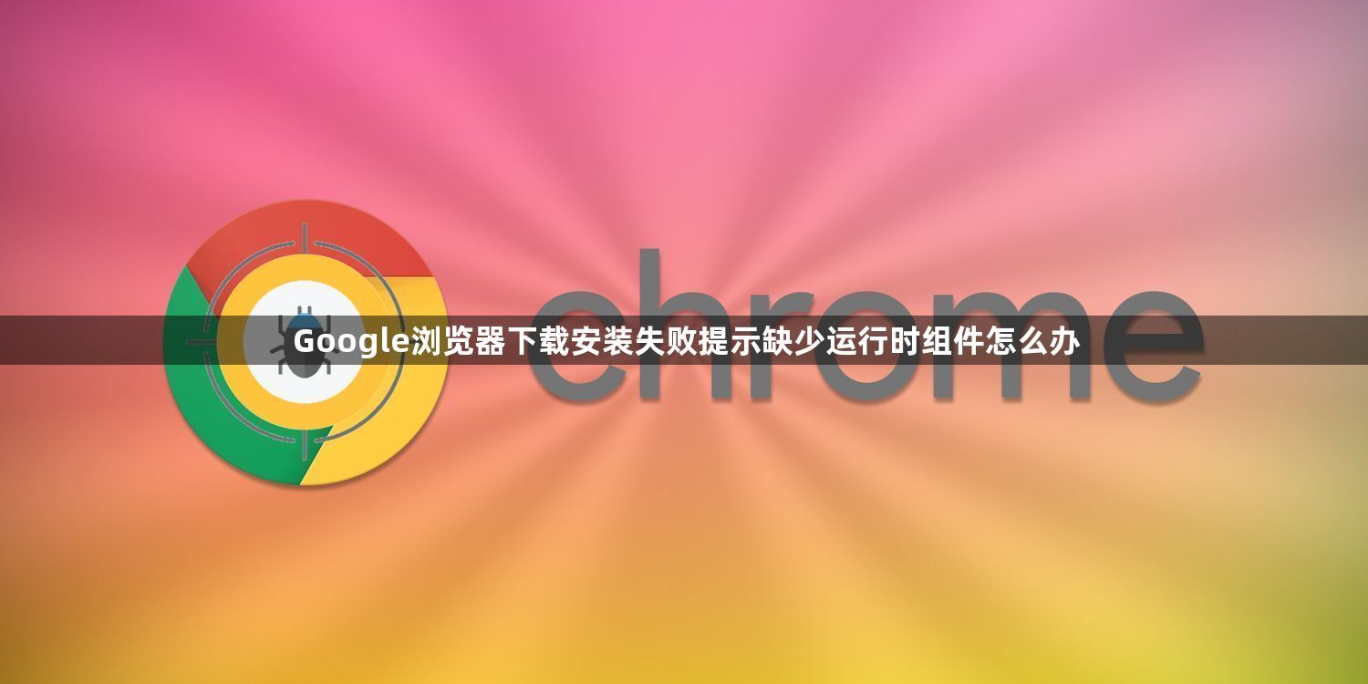 Google浏览器下载安装失败提示缺少运行时组件怎么办1