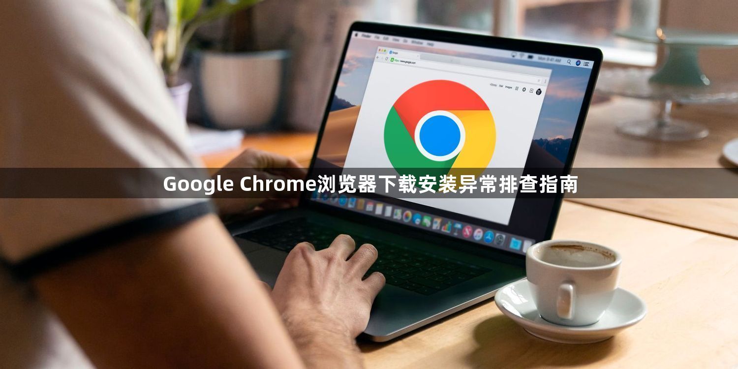 Google Chrome浏览器下载安装异常排查指南1